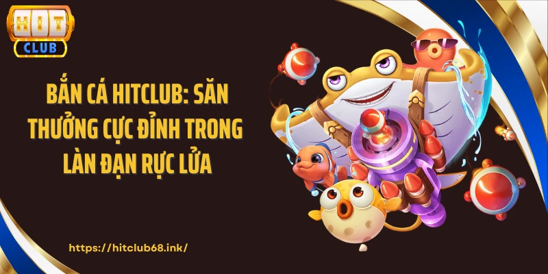 Bắn Cá HITCLUB: Săn Thưởng Cực Đỉnh Trong Làn Đạn Rực Lửa