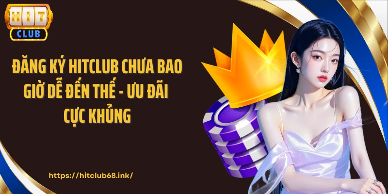 Đăng Ký HITCLUB Chưa Bao Giờ Dễ Đến Thế - Ưu Đãi Cực Khủng