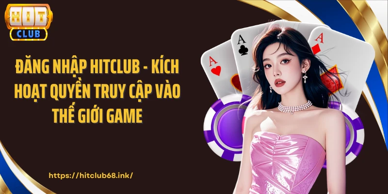 Đăng Nhập HITCLUB - Kích Hoạt Quyền Truy Cập Vào Thế Giới Game