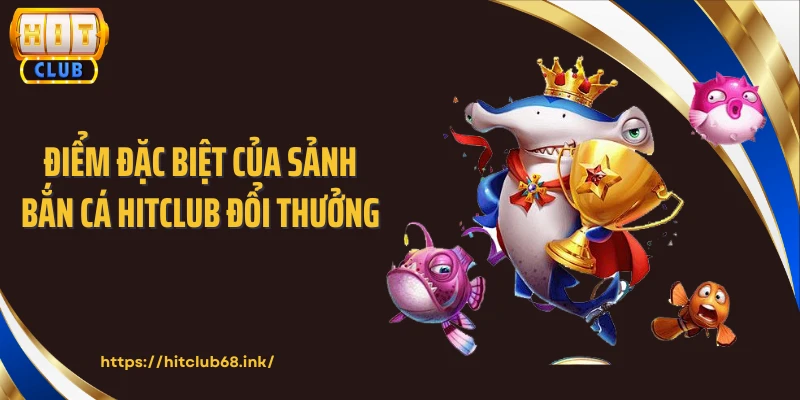 Điểm đặc biệt của sảnh bắn cá HITCLUB đổi thưởng