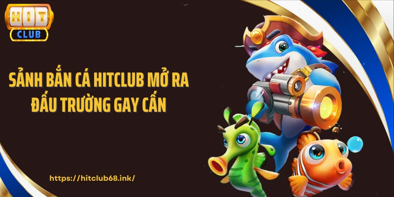 Sảnh bắn cá HITCLUB mở ra đấu trường gay cấn