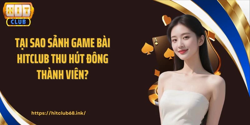 Tại sao sảnh game bài HITCLUB thu hút đông thành viên?