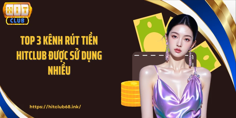 Top 3 kênh rút tiền HITCLUB được sử dụng nhiều